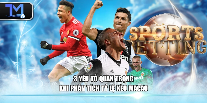 3 yếu tố quan trọng khi phân tích tỷ lệ kèo Macao