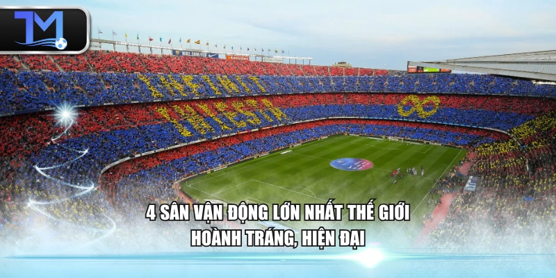 4 sân vận động lớn nhất thế giới hoành tráng, hiện đại