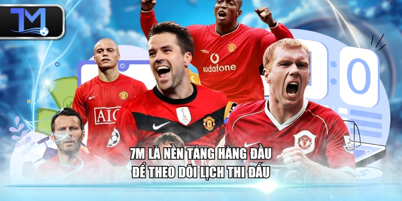 7M là nền tảng hàng đầu để theo dõi lịch thi đấu