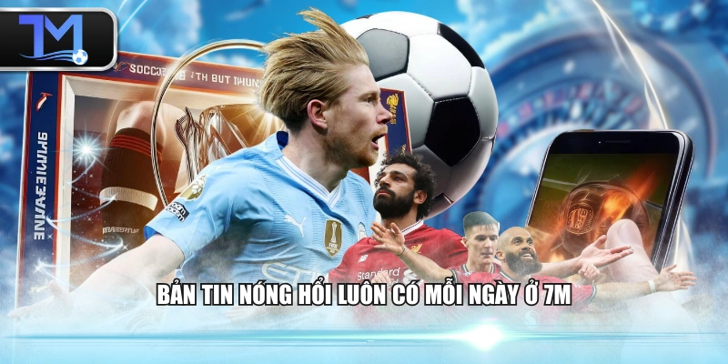 Bản tin nóng hổi luôn có mỗi ngày ở 7M