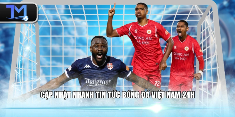 Cập nhật nhanh tin tức bóng đá Việt Nam 24h