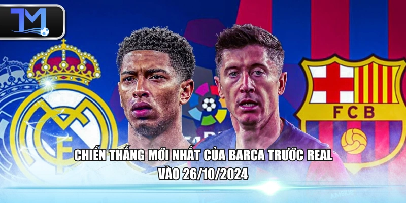 Chiến thắng mới nhất của Barca trước Real vào 26/10/2024
