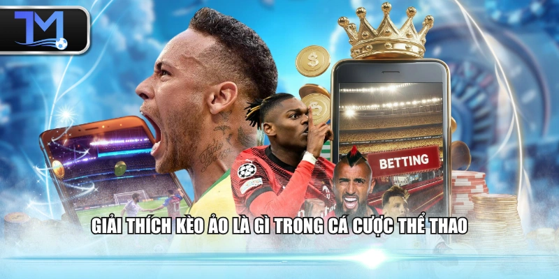 Giải thích kèo ảo là gì trong cá cược thể thao