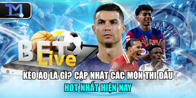 Kèo Ảo Là Gì? Cập Nhật Các Môn Thi Đấu Hot Nhất Hiện Nay