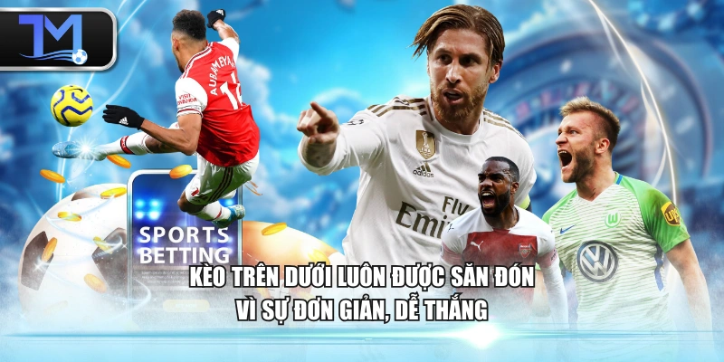 Kèo trên dưới luôn được săn đón vì sự đơn giản, dễ thắng