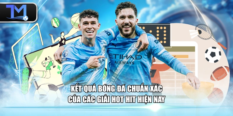 Kết quả bóng đá chuẩn xác của các giải hot hit hiện nay