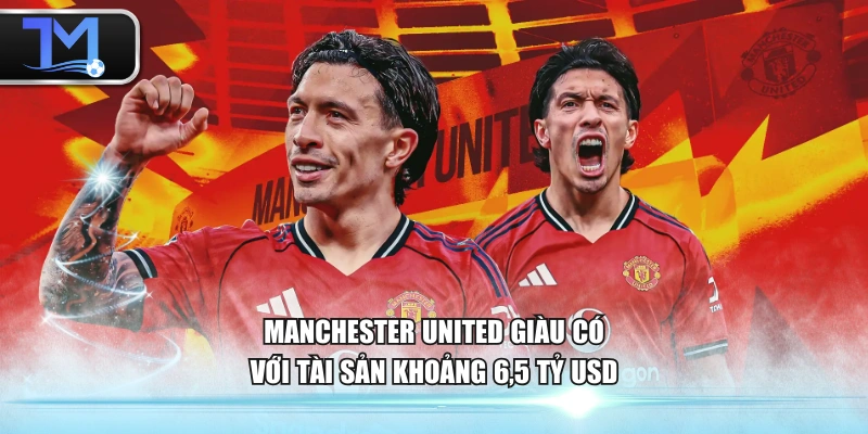 Manchester United giàu có với tài sản khoảng 6,5 tỷ USD
