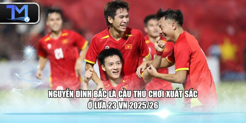Nguyễn Đình Bắc là cầu thủ chơi xuất sắc ở lứa 23 VN 2025/26