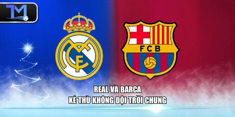 Real và Barca - kẻ thù không đội trời chung