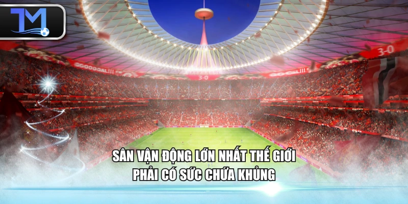 Sân vận động lớn nhất thế giới phải có sức chứa khủng