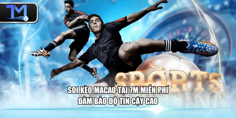Soi kèo Macao tại 7M miễn phí đảm bảo độ tin cậy cao