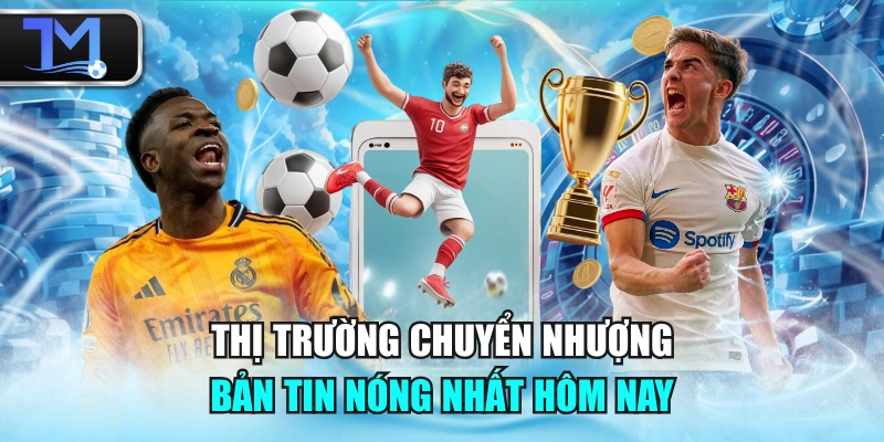 Thị Trường Chuyển Nhượng - Bản Tin Nóng Nhất Hôm Nay