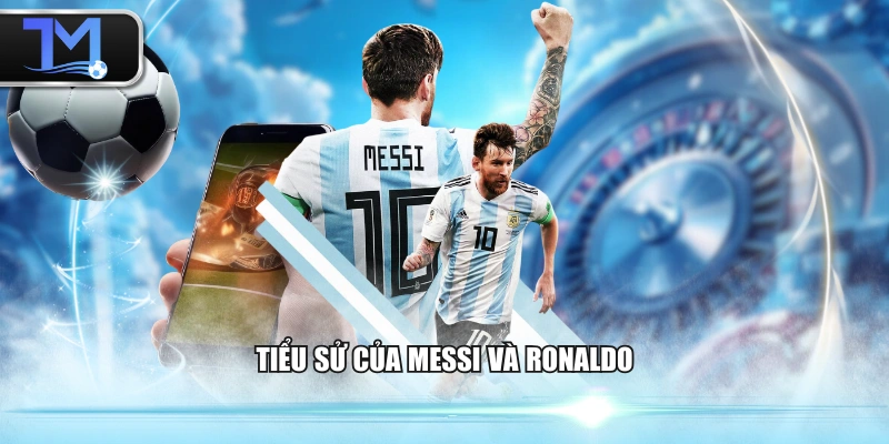 Tiểu sử của Messi và Ronaldo