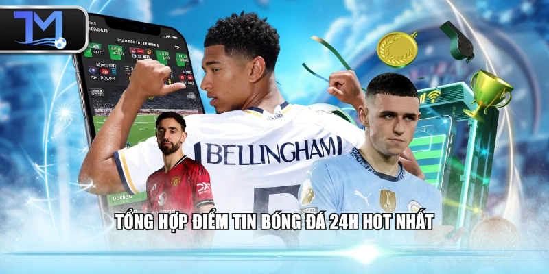 Tổng hợp điểm tin bóng đá 24h hot nhất