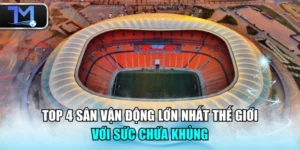 Top 4 Sân Vận Động Lớn Nhất Thế Giới Với Sức Chứa Khủng