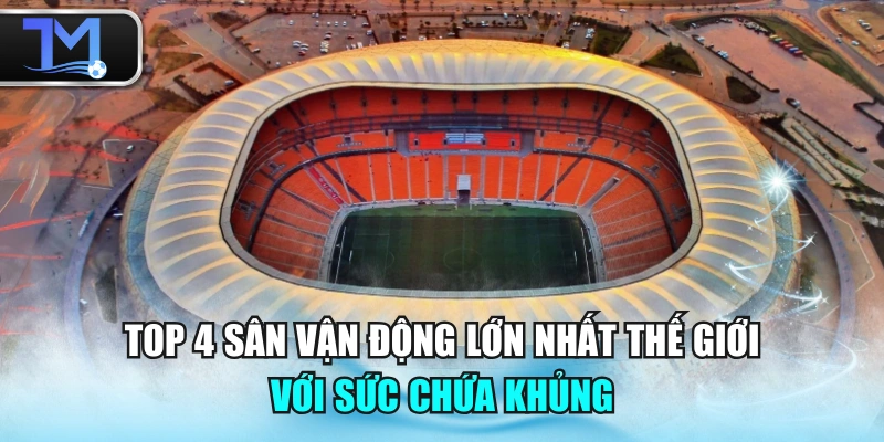 Top 4 Sân Vận Động Lớn Nhất Thế Giới Với Sức Chứa Khủng