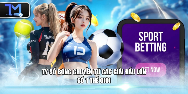 Tỷ số bóng chuyền từ các giải đấu lớn số 1 thế giới