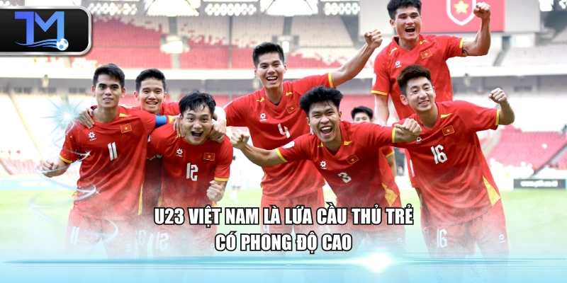 U23 Việt Nam là lứa cầu thủ trẻ có phong độ cao