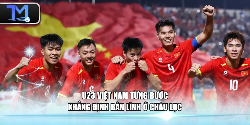 U23 Việt Nam từng bước khẳng định bản lĩnh ở châu lục