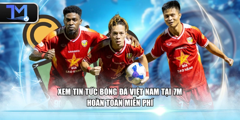 Xem tin tức bóng đá Việt Nam tại 7M hoàn toàn miễn phí